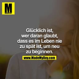 Glücklich ist,
wer daran glaubt,
dass es im Leben nie
zu spät ist, um neu
zu beginnen.