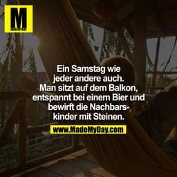 Ein Samstag wie
jeder andere auch.
Man sitzt auf dem Balkon,
entspannt bei einem Bier und
bewirft die Nachbarskinder mit