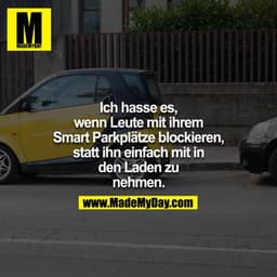 Ich hasse es,
wenn Leute mit ihrem
Smart Parkplätze blockieren,
statt ihn einfach mit in
den Laden zu
nehmen.