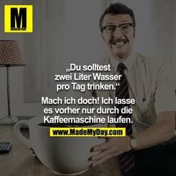 „Du solltest
zwei Liter Wasser
pro Tag trinken."
Mach ich doch! Ich lasse
es vorher nur durch die
Kaffeemaschine laufen.