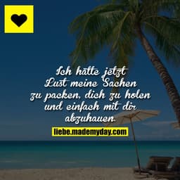 Ich hätte jetzt Lust meine Sachen zu packen, dich zu holen und einfach mit dir abzuhauen.