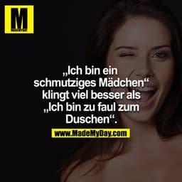 IM
Ich bin ein
schmutziges Mädchen"
klingt viel besser als
„Ich bin zu faul zum
Duschen".