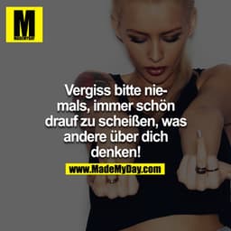 Vergiss bitte niemals, immer schön drauf zu scheißen, was andere über dich denken!