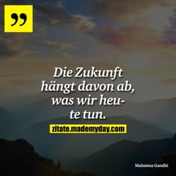 Die Zukunft hängt davon ab, was wir heute tun.
