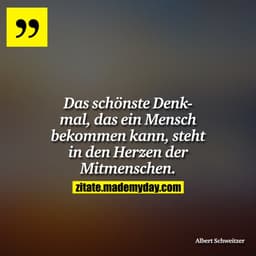 Das schönste Denkmal, das ein Mensch bekommen kann, steht in den Herzen der Mitmenschen.
