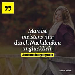 Man ist meistens nur durch Nachdenken unglücklich.