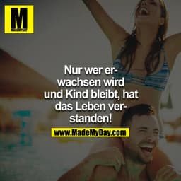 Nur wer erwachsen wird und Kind bleibt, hat das Leben verstanden!