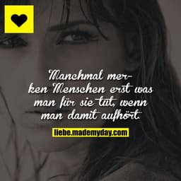 Manchmal merken Menschen erst was man für sie tut, wenn man damit aufhört.