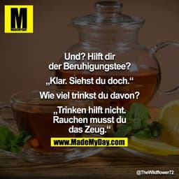 Und? Hilft dir der Beruhigungstee?
"Klar, Siehst du doch."
Wie viel trinkst du davon?
"Trinken hilft nicht. Rauchen muss