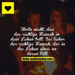 Warte nicht, dass der richtige Mensch in dein Leben tritt. Sei lieber der richtige Mensch, der in das Leben eines andere