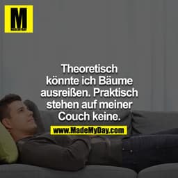 Theoretisch könnte ich Bäume ausreißen. Praktisch stehen auf meiner Couch keine.