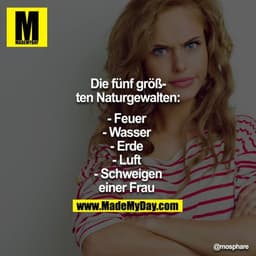 Die fünf größten Naturgewalten:
- Feuer
- Wasser
- Erde
- Luft
- Schweigen einer Frau