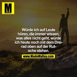 Würde ich auf Leute hören, die immer wissen, was alles nicht geht, würde ich heute noch mit dem Dreirad oben auf der Rut