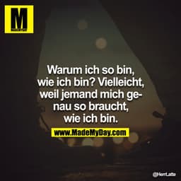 Warum ich so bin, wie ich bin? Vielleicht, weil jemand mich genau so braucht, wie ich bin.