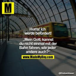 Hurra! Ich werde befördert!
"Mein Gott, kannst du nicht einmal mit der Bahn fahren, wie jeder andere auch?"