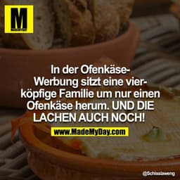 In der Ofenkäse-Werbung sitzt eine vierköpfige Familie um nur einen Ofenkäse herum. UND DIE LACHEN AUCH NOCH!