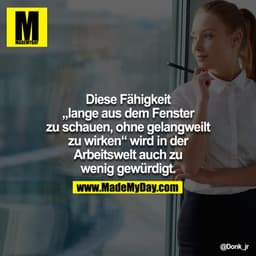 Diese Fähigkeit "lange aus dem Fenster zu schauen, ohne gelangweilt zu wirken" wird in der Arbeitswelt auch zu wenig gew