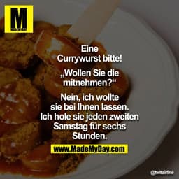 Eine Currywurst bitte!
"Wollen Sie die mitnehmen?"
Nein, ich wollte sie bei Ihnen lassen. Ich hole sie jeden zweiten Sam