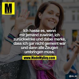 Ich hasse es, wenn mir jemand zuwinkt, ich zurückwinke und dabei merke, dass ich gar nicht gemeint war und dann alle Zeu