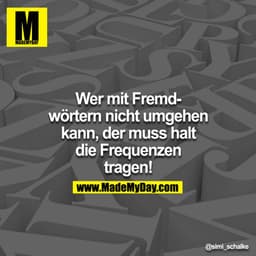 Wer mit Fremdwörtern nicht umgehen kann, der muss halt die Frequenzen tragen!