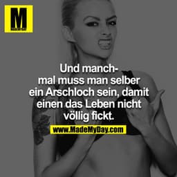 Und manchmal muss man selber ein Arschloch sein, damit einen das Leben nicht völlig fickt.