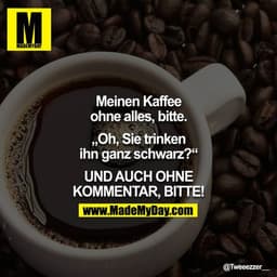 Meinen Kaffee ohne alles, bitte.
"Oh, Sie trinken ihn ganz schwarz?"
UND AUCH OHNE KOMMENTAR, BITTE!