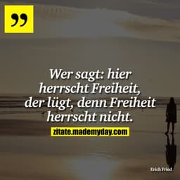 Wer sagt: hier herrscht Freiheit, der lügt, denn Freiheit herrscht nicht.