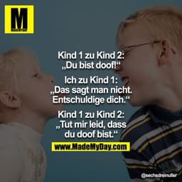 Kind 1 zu Kind 2: "Du bist doof!"
Ich zu Kind 1: "Das sagt man nicht. Entschuldige dich."
Kind 1 zu Kind 2:
"Tut mir lei