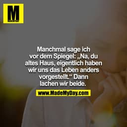 Manchmal sage ich vor dem Spiegel: "Na, du altes Haus eigentlich haben wir uns das Leben anders vorgestellt." - Dann lac