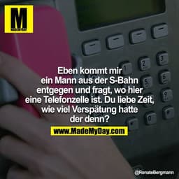 Eben kommt mir ein Mann aus der S-Bahn entgegen und fragt, wo hier eine Telefonzelle ist. Du liebe Zeit, wie viel Verspä