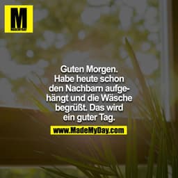 Guten Morgen. Habe heute schon den Nachbarn aufgehängt und die Wäsche begrüßt. Das wird ein guter Tag.