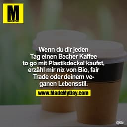 Wenn du dir jeden Tag einen Becher Kaffee to go mit Plastikdeckel kaufst, erzähl mir nix von Bio, fair Trade oder deinem