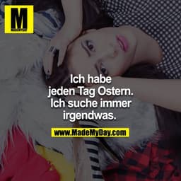 Ich habe jeden Tag Ostern. Ich suche immer irgendwas. 
