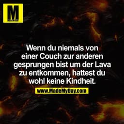 Wenn du niemals von einer Couch zur anderen gesprungen bist um der Lava zu entkommen, hattest du wohl keine Kindheit