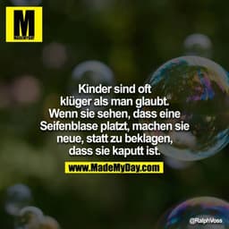 Kinder sind oft klüger als man glaubt. Wenn sie sehen, dass eine Seifenblase platzt, machen sie neue, statt zu beklagen,