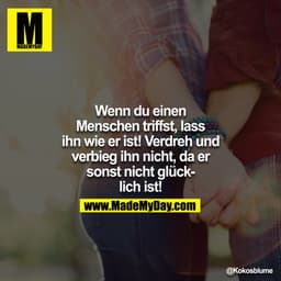 Wenn du einen Menschen triffst, lass ihn wie er ist! Verdreh und verbieg ihn nicht, da er sonst nicht glücklich ist!
