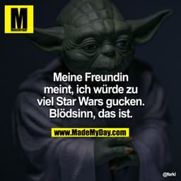Meine Freundin meint, ich würde zu viel Star Wars gucken. Blödsinn, das ist.