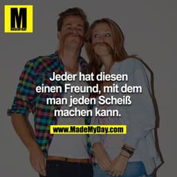 Jeder hat diesen einen Freund, mit dem man jeden Scheiß machen kann.