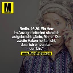 Berlin. 16:30. Ein Herr im Anzug telefoniert sichtlich aufgebracht: "Nein, Mama, der zweite Haken heißt nicht, dass ich 