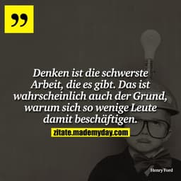 Denken ist die schwerste Arbeit, die es gibt. Das ist wahrscheinlich auch der Grund, warum sich so wenige Leute damit be