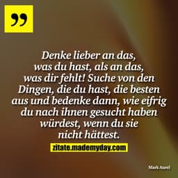 Denke lieber an das, was du hast, als an das, was dir fehlt! Suche von den Dingen, die du hast, die besten aus und beden