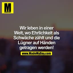 Wir leben in einer Welt wo Ehrlichkeit als Schwäche zählt und die Lügner auf Händen getragen werden!