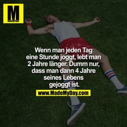 Wenn man jeden Tag eine Stunde joggt, lebt man 2 Jahre länger. Dumm nur, dass man dann 4 Jahre seines Lebens gejoggt ist