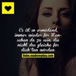 Es ist so ermüdend, immer wieder für Menschen da zu sein, die nicht das gleiche für dich tun würden.