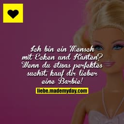 Ich bin ein Mensch mit Ecken und Kanten? Wenn du etwas perfektes suchst, kauf dir lieber eine Barbie!