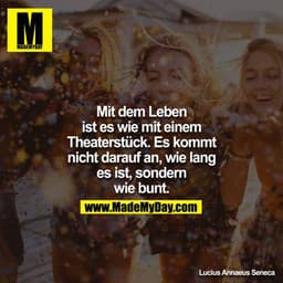Mit dem Leben ist es wie mit einem Theaterstück. Es kommt nicht darauf an, wie lang es ist, sondern wie bunt.