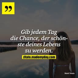 Gib jedem Tag die Chance, der schönste deines Lebens zu werden.