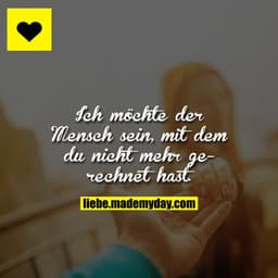 Ich möchte der Mensch sein, mit dem du nicht mehr gerechnet hast.