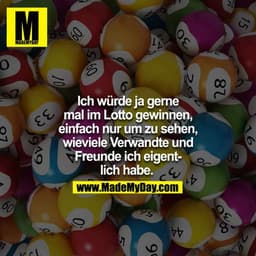 Ich würde ja gerne mal im Lotto gewinnen, einfach nur um zusehen, wie viele Verwandte und Freunde ich eigentlich habe. 