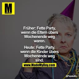 Früher: Fette Party, wenn die Eltern übers Wochenende weg waren.

Heute: Fette Party, wenn die Kinder übers Wochenende w